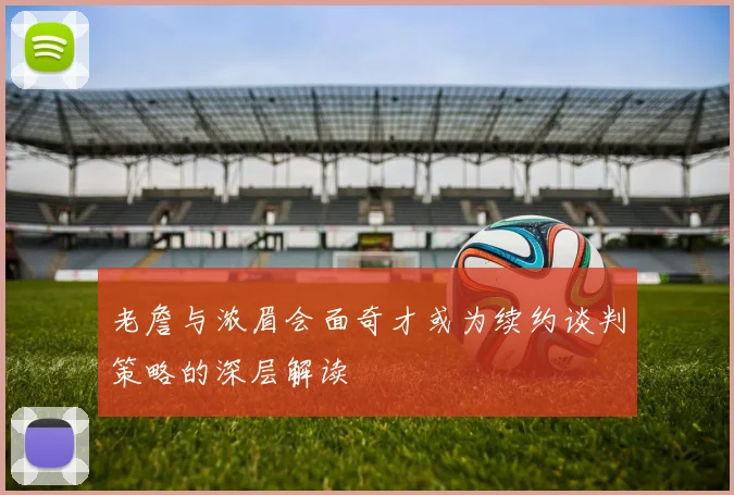 老詹与浓眉会面奇才或为续约谈判策略的深层解读