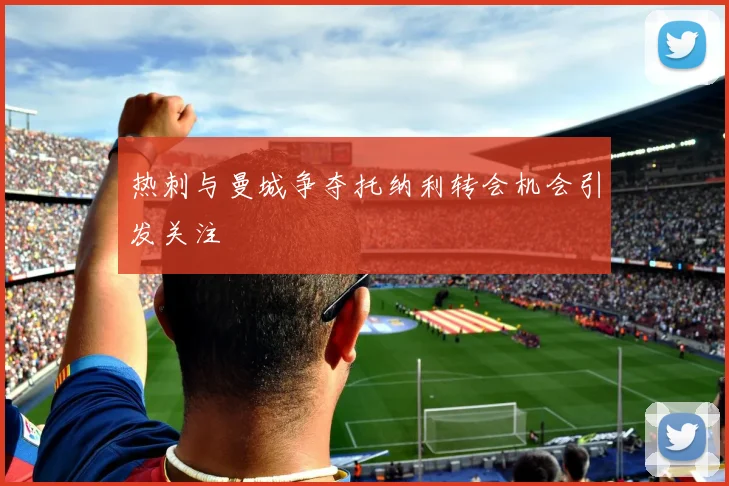 热刺与曼城争夺托纳利转会机会引发关注