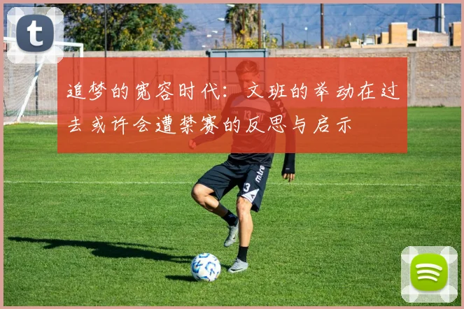 追梦的宽容时代：文班的举动在过去或许会遭禁赛的反思与启示