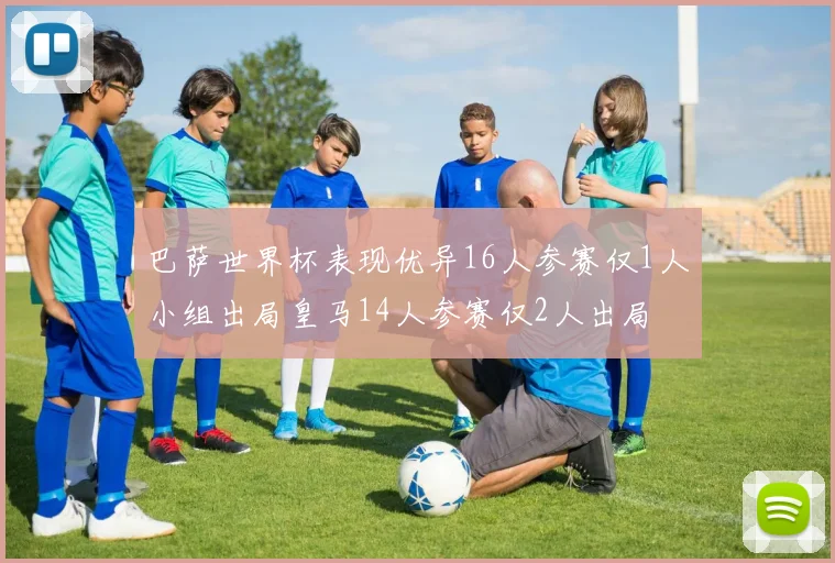 巴萨世界杯表现优异16人参赛仅1人小组出局皇马14人参赛仅2人出局