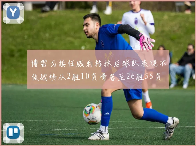 博雷戈接任威利格林后球队表现不佳战绩从2胜10负滑落至26胜56负