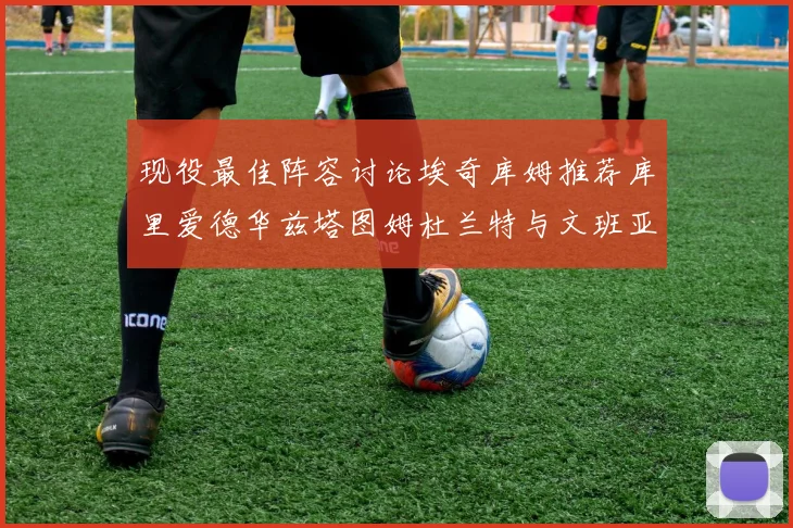 现役最佳阵容讨论埃奇库姆推荐库里爱德华兹塔图姆杜兰特与文班亚马