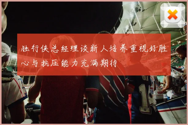 独行侠总经理谈新人培养重视好胜心与抗压能力充满期待