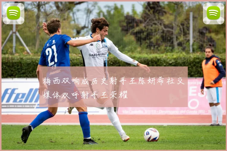 梅西双响成历史射手王陈妍希社交媒体欢呼射手王荣耀