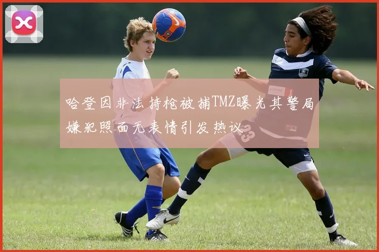 哈登因非法持枪被捕TMZ曝光其警局嫌犯照面无表情引发热议