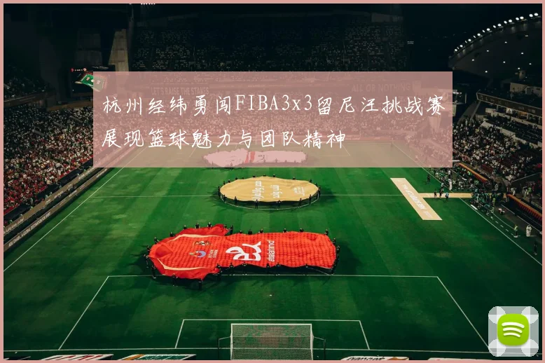 杭州经纬勇闯FIBA3x3留尼汪挑战赛展现篮球魅力与团队精神