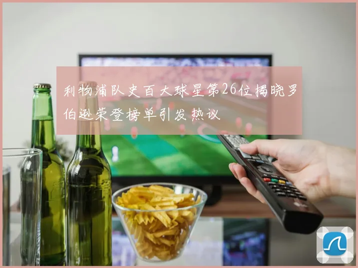 利物浦队史百大球星第26位揭晓罗伯逊荣登榜单引发热议