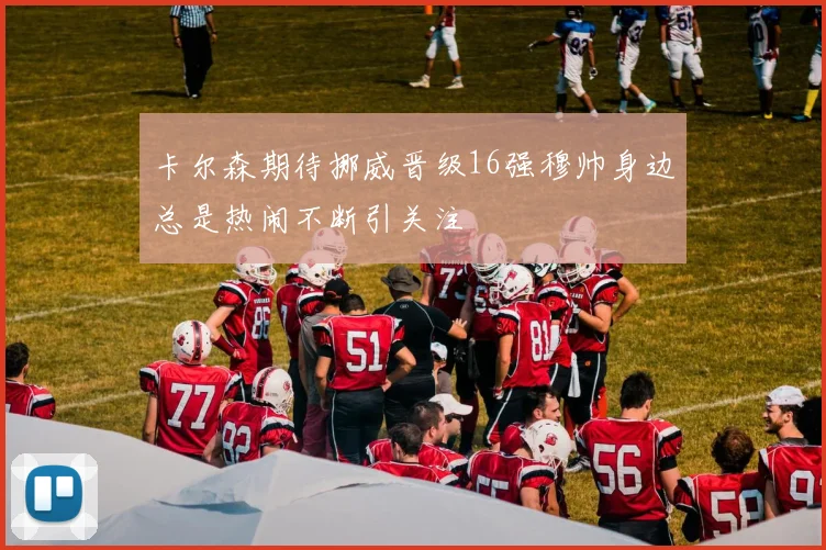卡尔森期待挪威晋级16强穆帅身边总是热闹不断引关注