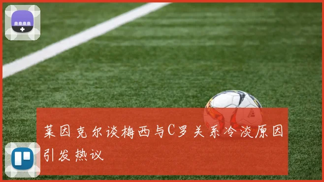 莱因克尔谈梅西与C罗关系冷淡原因引发热议