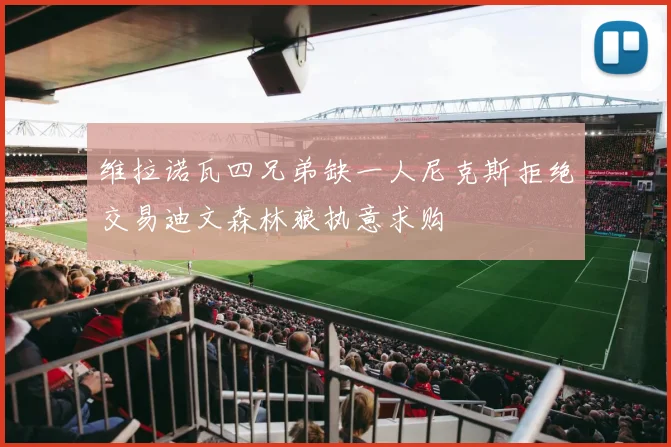 维拉诺瓦四兄弟缺一人尼克斯拒绝交易迪文森林狼执意求购