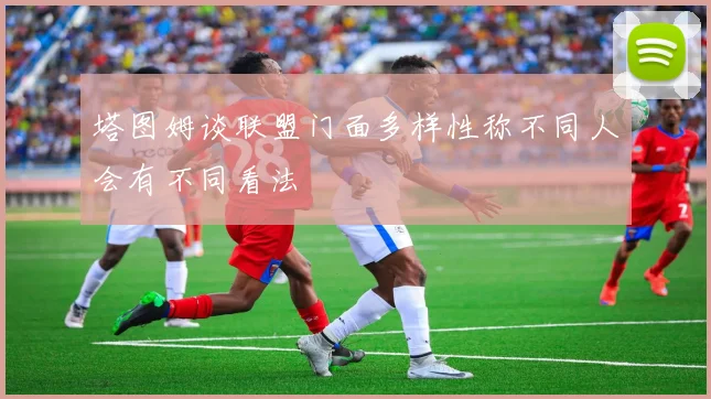 塔图姆谈联盟门面多样性称不同人会有不同看法